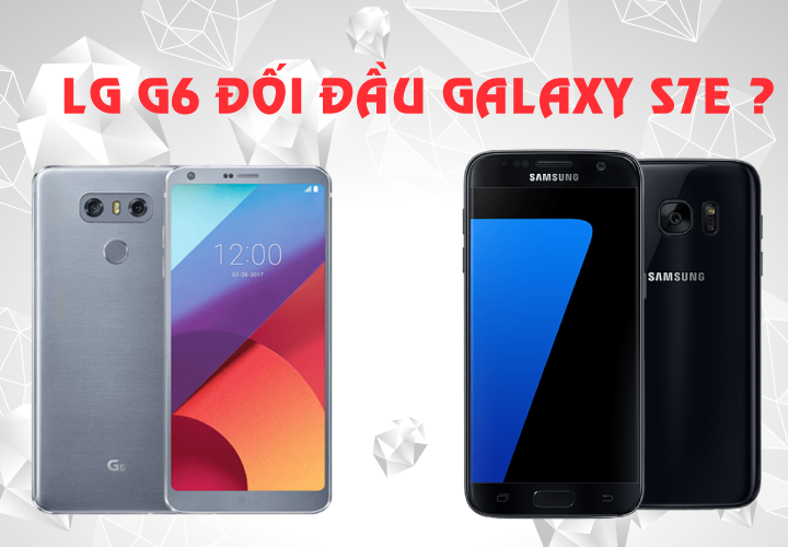  LG G6 hay Samsung Galaxy S7 Edge : Đâu mới là smartphone đáng mua trong tầm giá 6 triệu ?